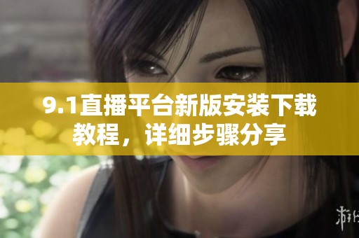 9.1直播平臺新版安裝下載教程，詳細(xì)步驟分享