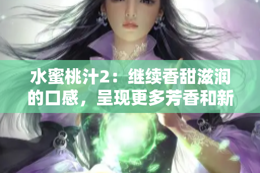 水蜜桃汁2：繼續(xù)香甜滋潤的口感，呈現(xiàn)更多芳香和新鮮果味