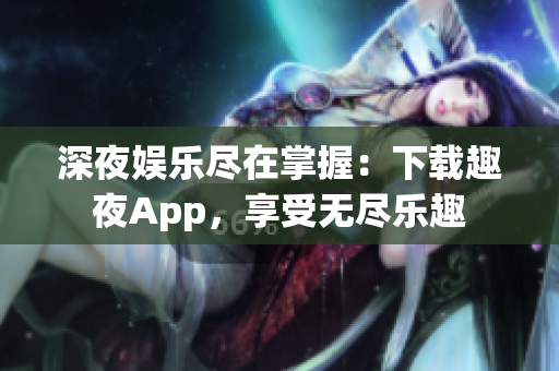 深夜娛樂盡在掌握：下載趣夜App，享受無盡樂趣