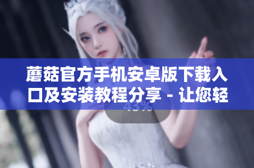 蘑菇官方手機安卓版下載入口及安裝教程分享 - 讓您輕松暢享蘑菇官方網(wǎng)站資源