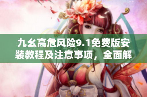 九幺高危風(fēng)險9.1免費(fèi)版安裝教程及注意事項(xiàng)，全面解析高風(fēng)險軟件安裝與應(yīng)對策略