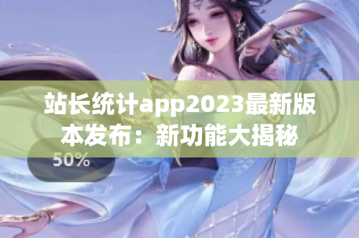 站長統(tǒng)計app2023最新版本發(fā)布：新功能大揭秘