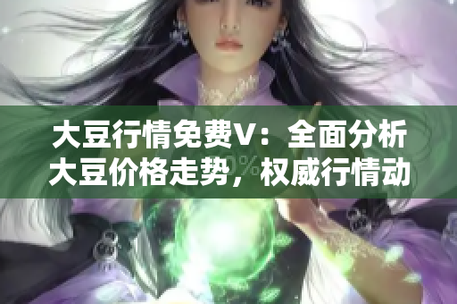 大豆行情免費(fèi)V：全面分析大豆價(jià)格走勢(shì)，權(quán)威行情動(dòng)態(tài)一網(wǎng)打盡