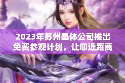 2023年蘇州晶體公司推出免費(fèi)參觀計劃，讓您近距離感受先進(jìn)技術(shù)和創(chuàng)新產(chǎn)業(yè)