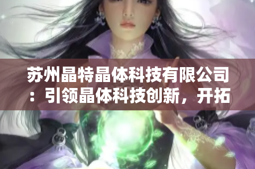 蘇州晶特晶體科技有限公司：引領(lǐng)晶體科技創(chuàng)新，開拓未來市場