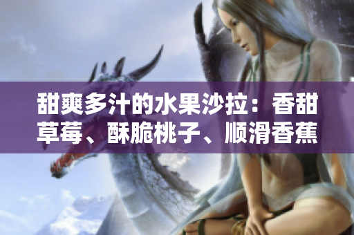 甜爽多汁的水果沙拉：香甜草莓、酥脆桃子、順滑香蕉與清新甜橙芒果 