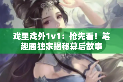 戲里戲外1v1：搶先看！筆趣閣獨(dú)家揭秘幕后故事