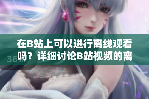 在B站上可以進(jìn)行離線觀看嗎？詳細(xì)討論B站視頻的離線觀看功能