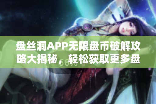 盤絲洞APP無(wú)限盤幣破解攻略大揭秘，輕松獲取更多盤幣！