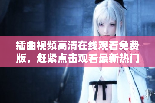 插曲視頻高清在線觀看免費(fèi)版，趕緊點(diǎn)擊觀看最新熱門影視作品