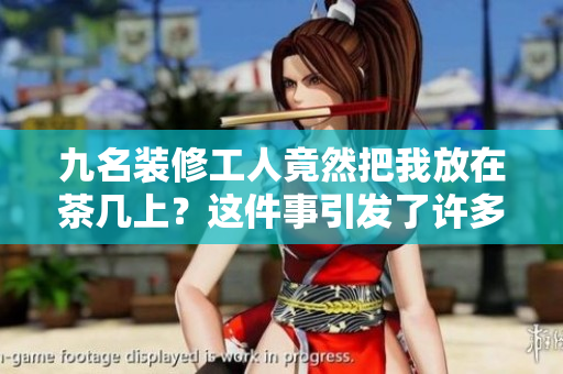 九名裝修工人竟然把我放在茶幾上？這件事引發(fā)了許多爭(zhēng)議