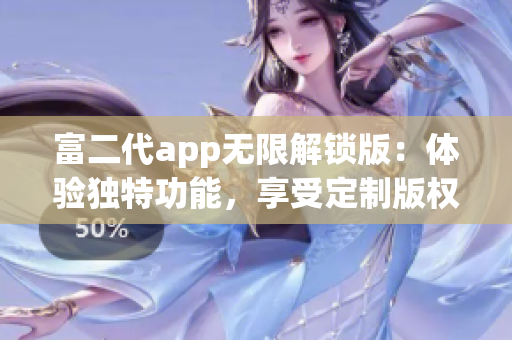 富二代app無(wú)限解鎖版：體驗(yàn)獨(dú)特功能，享受定制版權(quán)益
