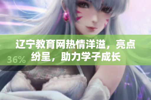 遼寧教育網(wǎng)熱情洋溢，亮點(diǎn)紛呈，助力學(xué)子成長(zhǎng)