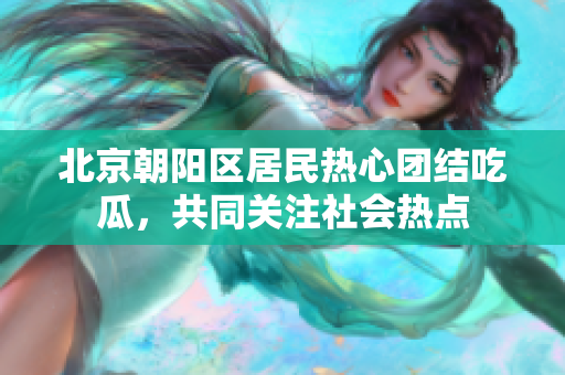 北京朝陽(yáng)區(qū)居民熱心團(tuán)結(jié)吃瓜，共同關(guān)注社會(huì)熱點(diǎn)