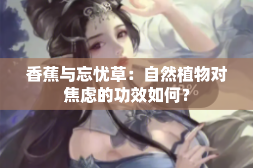 香蕉與忘憂草：自然植物對(duì)焦慮的功效如何？