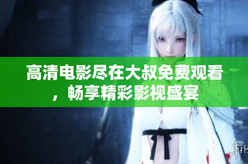 高清電影盡在大叔免費(fèi)觀看，暢享精彩影視盛宴