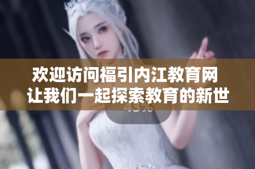 歡迎訪問福引內(nèi)江教育網(wǎng) 讓我們一起探索教育的新世界