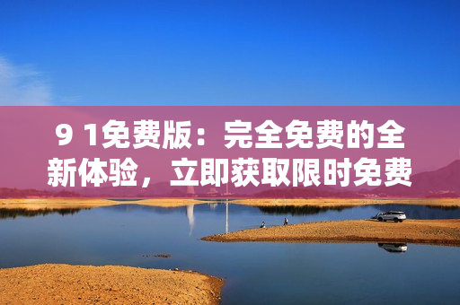 9 1免費版：完全免費的全新體驗，立即獲取限時免費權(quán)益