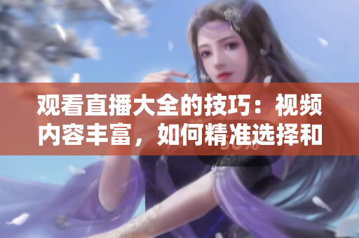 觀看直播大全的技巧：視頻內(nèi)容豐富，如何精準(zhǔn)選擇和充分利用自己的時(shí)間？