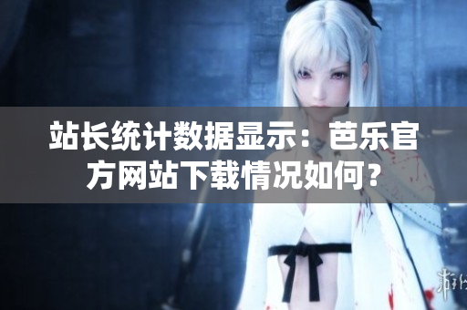 站長統(tǒng)計數(shù)據(jù)顯示：芭樂官方網(wǎng)站下載情況如何？