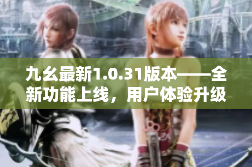九幺最新1.0.31版本——全新功能上線，用戶體驗升級