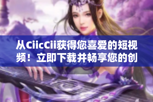 從CiicCii獲得您喜愛的短視頻！立即下載并暢享您的創(chuàng)意工坊