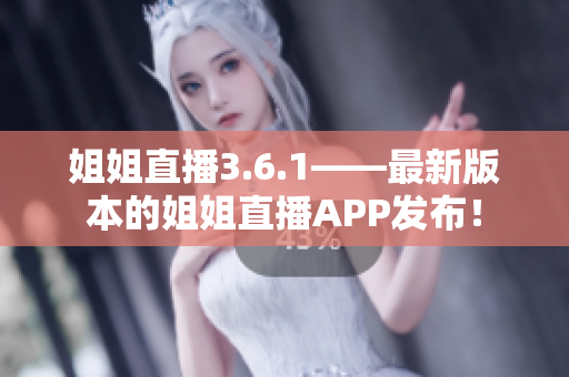 姐姐直播3.6.1——最新版本的姐姐直播APP發(fā)布！