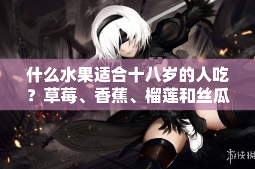 什么水果適合十八歲的人吃？草莓、香蕉、榴蓮和絲瓜是否適宜？