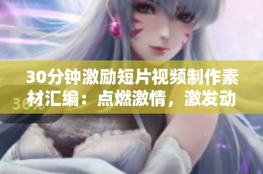 30分鐘激勵短片視頻制作素材匯編：點燃激情，激發(fā)動力，引領(lǐng)拼搏！