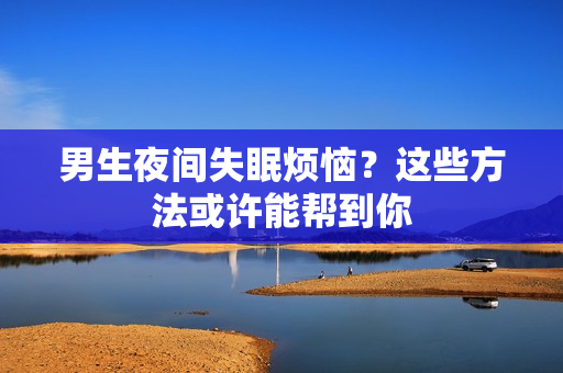男生夜間失眠煩惱？這些方法或許能幫到你
