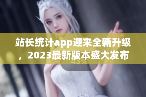 站長統(tǒng)計app迎來全新升級，2023最新版本盛大發(fā)布