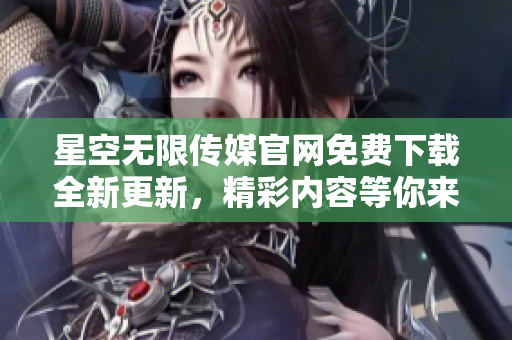星空無限傳媒官網(wǎng)免費下載全新更新，精彩內容等你來體驗