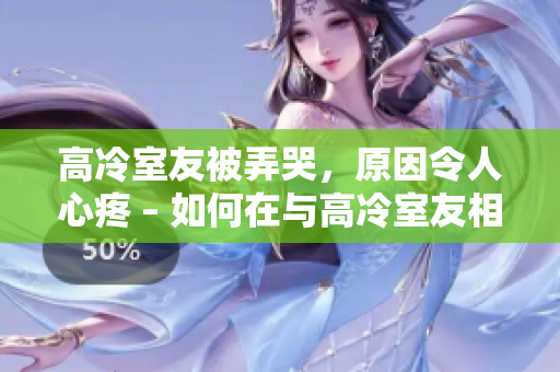 高冷室友被弄哭，原因令人心疼 – 如何在與高冷室友相處時避免傷害他們的方法