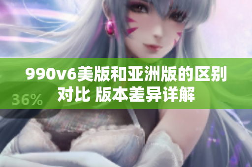 990v6美版和亞洲版的區(qū)別對比 版本差異詳解