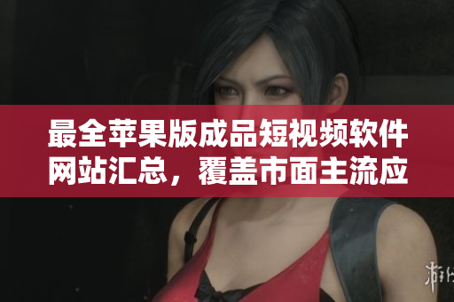 最全蘋果版成品短視頻軟件網(wǎng)站匯總，覆蓋市面主流應(yīng)用，讓您輕松找到適合自己的編輯工具