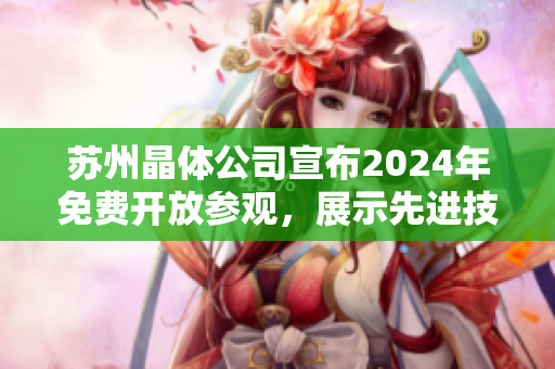 蘇州晶體公司宣布2024年免費開放參觀，展示先進(jìn)技術(shù)與創(chuàng)新成果