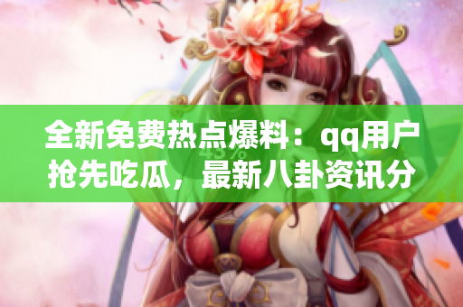 全新免費(fèi)熱點(diǎn)爆料：qq用戶搶先吃瓜，最新八卦資訊分享