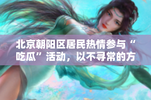 北京朝陽(yáng)區(qū)居民熱情參與“吃瓜”活動(dòng)，以不尋常的方式表達(dá)社會(huì)關(guān)注