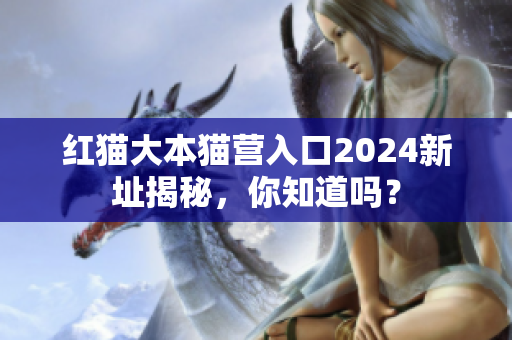 紅貓大本貓營入口2024新址揭秘，你知道嗎？