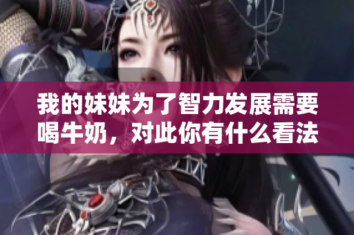 我的妹妹為了智力發(fā)展需要喝牛奶，對此你有什么看法？