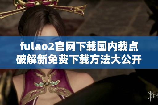 fulao2官網(wǎng)下載國(guó)內(nèi)載點(diǎn)破解新免費(fèi)下載方法大公開(kāi)