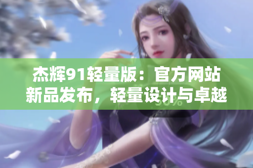 杰輝91輕量版：官方網(wǎng)站新品發(fā)布，輕量設計與卓越性能讓你耳目一新