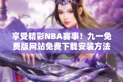 享受精彩NBA賽事！九一免費版網(wǎng)站免費下載安裝方法分享