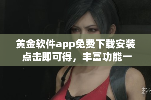 黃金軟件app免費下載安裝 點擊即可得，豐富功能一覽無余!
