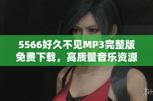 5566好久不見(jiàn)MP3完整版免費(fèi)下載，高質(zhì)量音樂(lè)資源分享