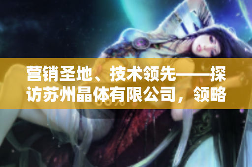 營銷圣地、技術領先——探訪蘇州晶體有限公司，領略粉色abb的魅力