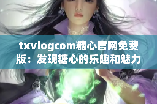 txvlogcom糖心官網(wǎng)免費版：發(fā)現(xiàn)糖心的樂趣和魅力