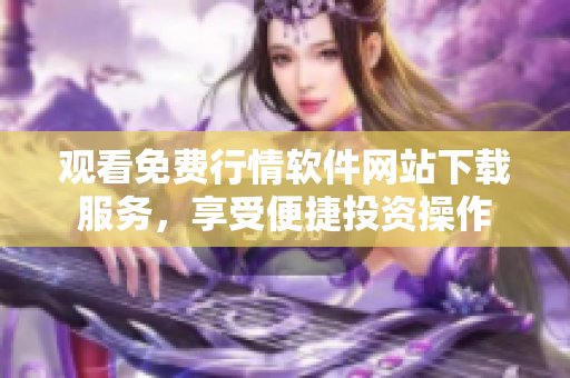 觀看免費行情軟件網(wǎng)站下載服務(wù)，享受便捷投資操作