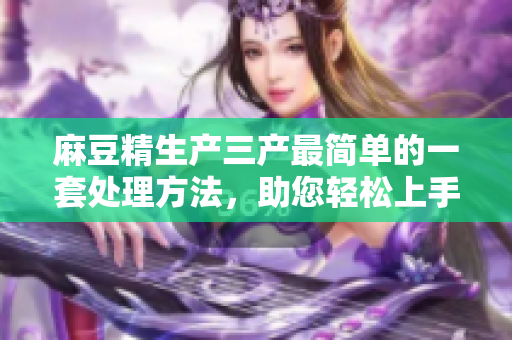 麻豆精生產(chǎn)三產(chǎn)最簡單的一套處理方法，助您輕松上手