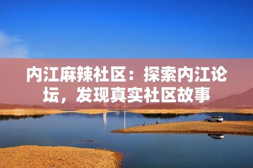 內(nèi)江麻辣社區(qū)：探索內(nèi)江論壇，發(fā)現(xiàn)真實社區(qū)故事